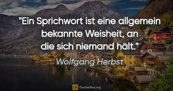 Wolfgang Herbst Zitat: "Ein Sprichwort ist eine allgemein bekannte Weisheit, an die..."