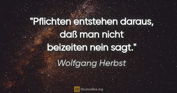 Wolfgang Herbst Zitat: "Pflichten entstehen daraus, daß man nicht beizeiten nein sagt."