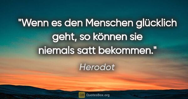 Herodot Zitat: "Wenn es den Menschen glücklich geht, so können sie niemals..."