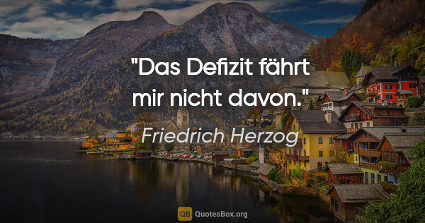 Friedrich Herzog Zitat: "Das Defizit fährt mir nicht davon."