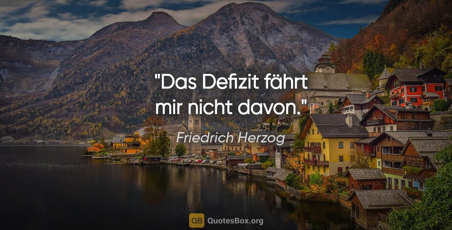 Friedrich Herzog Zitat: "Das Defizit fährt mir nicht davon."