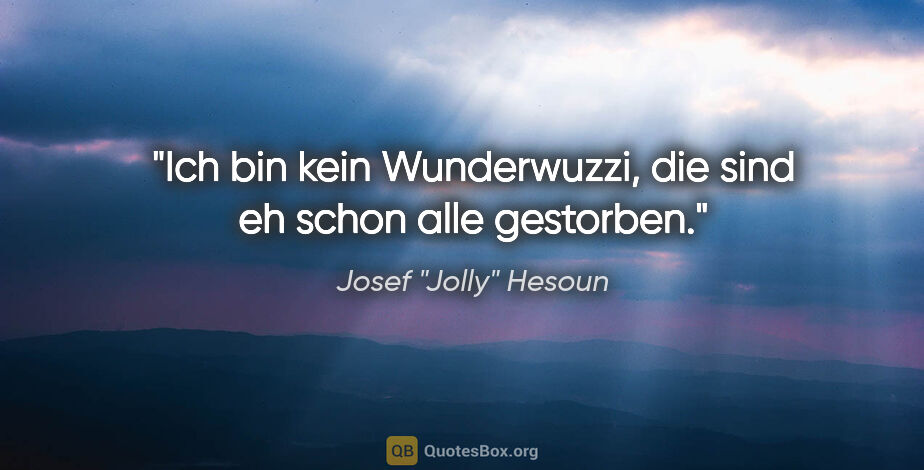 Josef "Jolly" Hesoun Zitat: "Ich bin kein Wunderwuzzi, die sind eh schon alle gestorben."