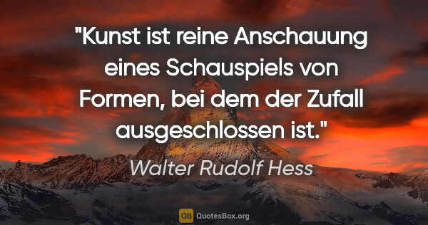 Walter Rudolf Hess Zitat: "Kunst ist reine Anschauung eines Schauspiels von Formen, bei..."