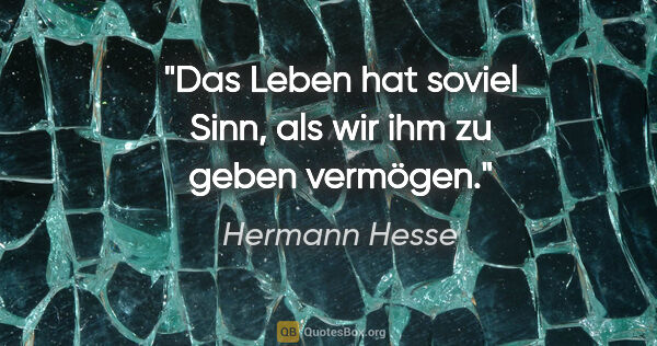 Hermann Hesse Zitat: "Das Leben hat soviel Sinn, als wir ihm zu geben vermögen."