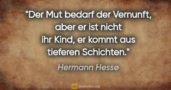 Hermann Hesse Zitat: "Der Mut bedarf der Vernunft, aber er ist nicht ihr Kind, er..."