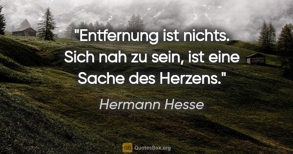 Hermann Hesse Zitat: "Entfernung ist nichts. Sich nah zu sein, ist eine Sache des..."