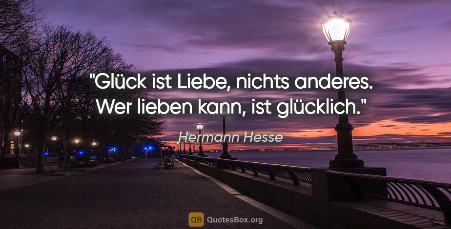 Hermann Hesse Zitat: "Glück ist Liebe, nichts anderes. Wer lieben kann, ist glücklich."