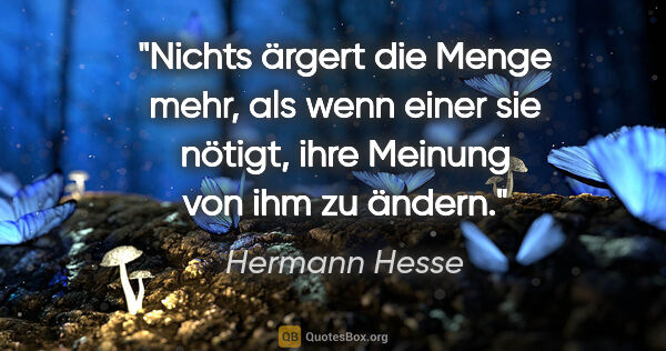 Hermann Hesse Zitat: "Nichts ärgert die Menge mehr, als wenn einer sie nötigt, ihre..."