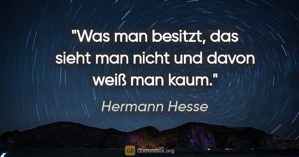 Hermann Hesse Zitat: "Was man besitzt, das sieht man nicht und davon weiß man kaum."