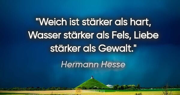 Hermann Hesse Zitat: "Weich ist stärker als hart, Wasser stärker als Fels, Liebe..."