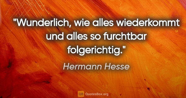 Hermann Hesse Zitat: "Wunderlich, wie alles wiederkommt und alles so furchtbar..."