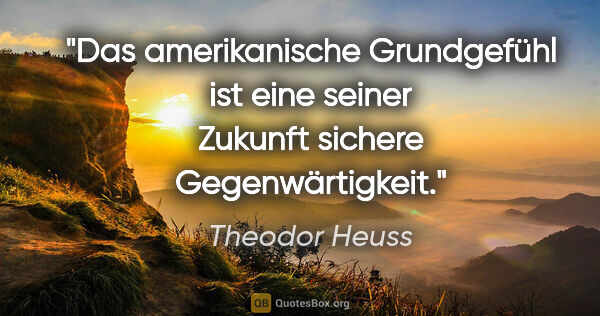 Theodor Heuss Zitat: "Das amerikanische Grundgefühl ist eine seiner Zukunft sichere..."