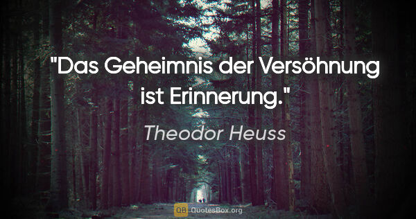 Theodor Heuss Zitat: "Das Geheimnis der Versöhnung ist Erinnerung."