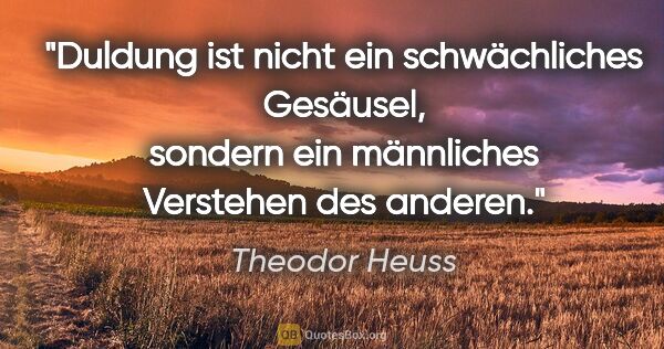 Theodor Heuss Zitat: "Duldung ist nicht ein schwächliches Gesäusel, sondern ein..."