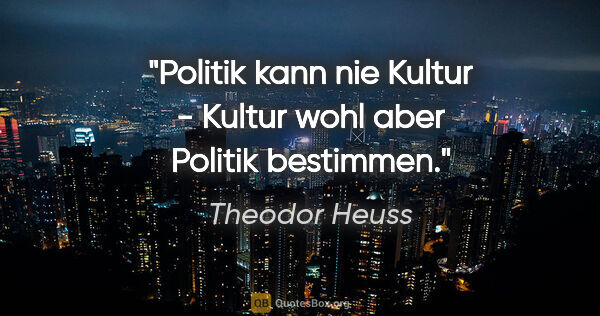 Theodor Heuss Zitat: "Politik kann nie Kultur - Kultur wohl aber Politik bestimmen."