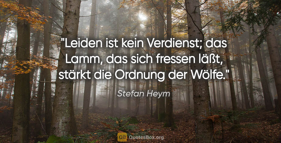 Stefan Heym Zitat: "Leiden ist kein Verdienst; das Lamm, das sich fressen läßt,..."