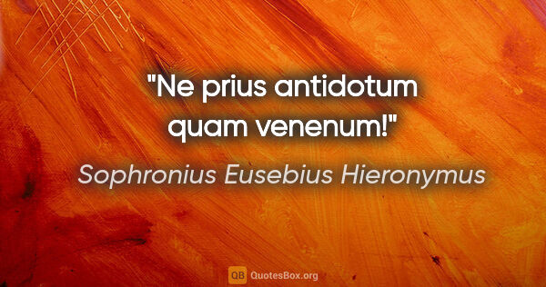 Sophronius Eusebius Hieronymus Zitat: "Ne prius antidotum quam venenum!"