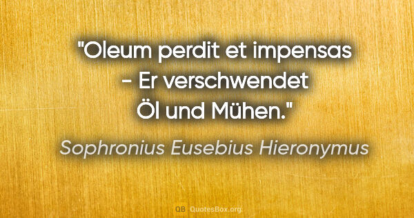 Sophronius Eusebius Hieronymus Zitat: "Oleum perdit et impensas - Er verschwendet Öl und Mühen."