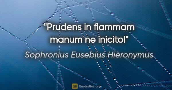 Sophronius Eusebius Hieronymus Zitat: "Prudens in flammam manum ne inicito!"