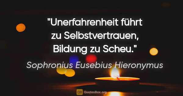 Sophronius Eusebius Hieronymus Zitat: "Unerfahrenheit führt zu Selbstvertrauen, Bildung zu Scheu."