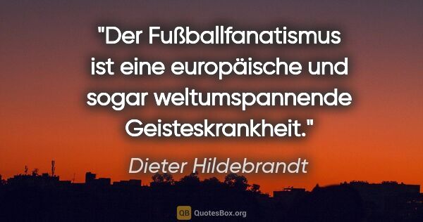 Dieter Hildebrandt Zitat: "Der Fußballfanatismus ist eine europäische und sogar..."