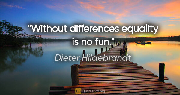 Dieter Hildebrandt Zitat: "Without differences equality is no fun."