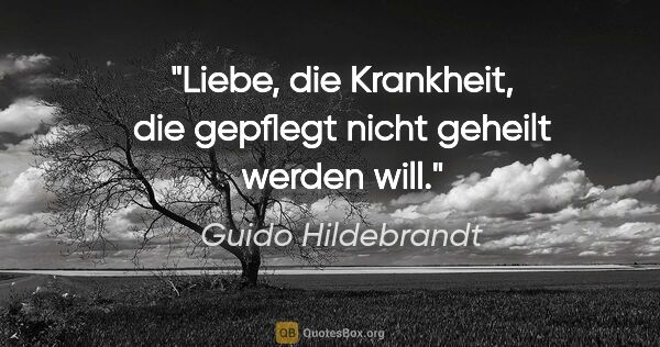 Guido Hildebrandt Zitat: "Liebe, die Krankheit, die gepflegt nicht geheilt werden will."