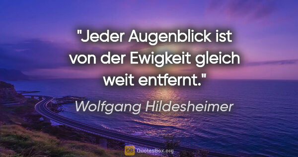 Wolfgang Hildesheimer Zitat: "Jeder Augenblick ist von der Ewigkeit gleich weit entfernt."