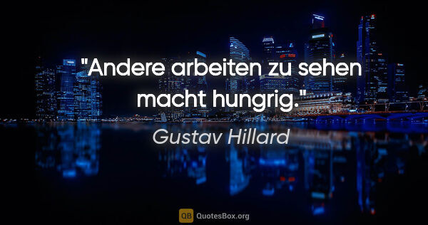 Gustav Hillard Zitat: "Andere arbeiten zu sehen macht hungrig."