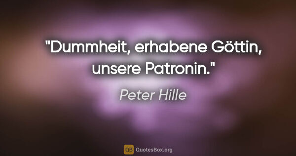 Peter Hille Zitat: "Dummheit, erhabene Göttin, unsere Patronin."
