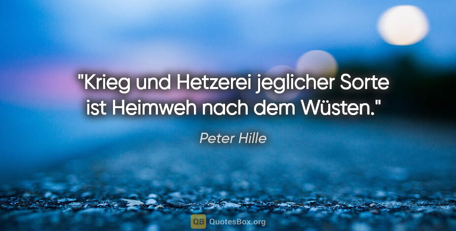 Peter Hille Zitat: "Krieg und Hetzerei jeglicher Sorte ist Heimweh nach dem Wüsten."