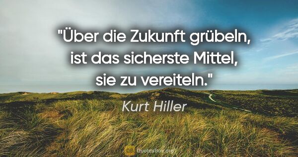 Kurt Hiller Zitat: "Über die Zukunft grübeln, ist das sicherste Mittel, sie zu..."