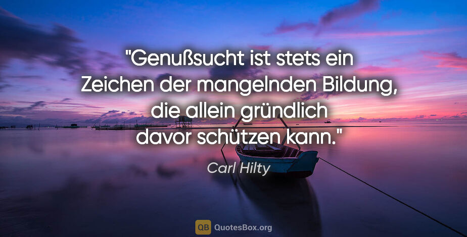 Carl Hilty Zitat: "Genußsucht ist stets ein Zeichen der mangelnden Bildung, die..."