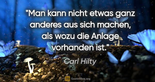 Carl Hilty Zitat: "Man kann nicht etwas ganz anderes aus sich machen, als wozu..."