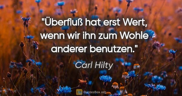 Carl Hilty Zitat: "Überfluß hat erst Wert, wenn wir ihn zum Wohle anderer benutzen."