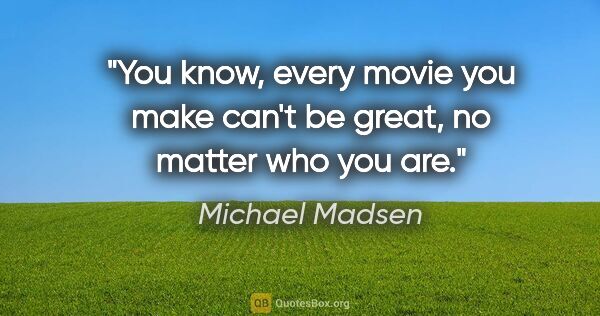 Michael Madsen quote: "You know, every movie you make can't be great, no matter who..."