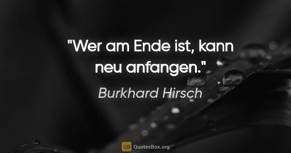 Burkhard Hirsch Zitat: "Wer am Ende ist, kann neu anfangen."