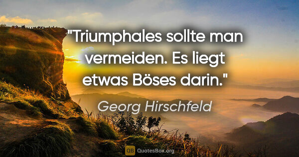 Georg Hirschfeld Zitat: "Triumphales sollte man vermeiden. Es liegt etwas Böses darin."