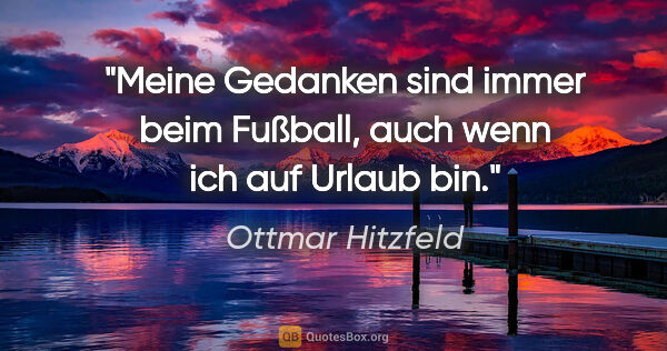 Ottmar Hitzfeld Zitat: "Meine Gedanken sind immer beim Fußball, auch wenn ich auf..."