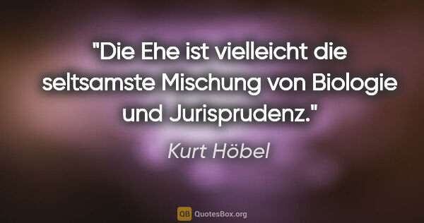 Kurt Höbel Zitat: "Die Ehe ist vielleicht die seltsamste Mischung von Biologie..."