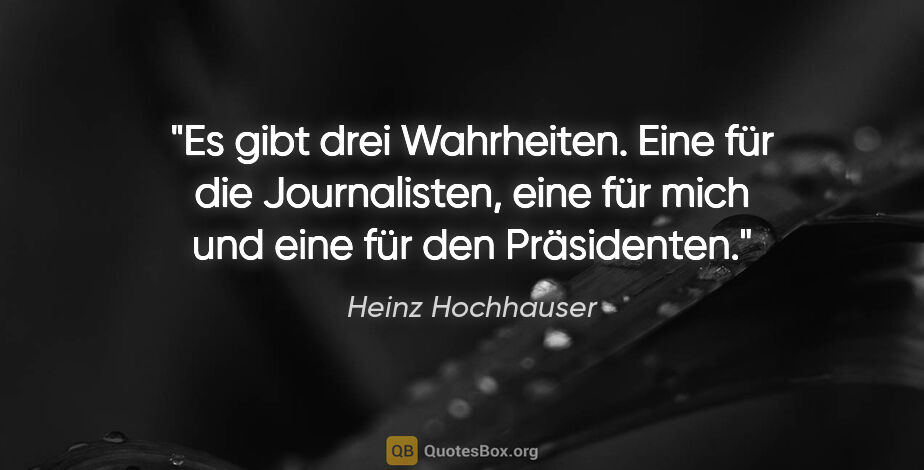 Heinz Hochhauser Zitat: "Es gibt drei Wahrheiten. Eine für die Journalisten, eine für..."