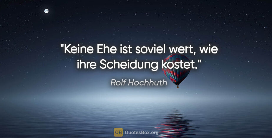 Rolf Hochhuth Zitat: "Keine Ehe ist soviel wert, wie ihre Scheidung kostet."