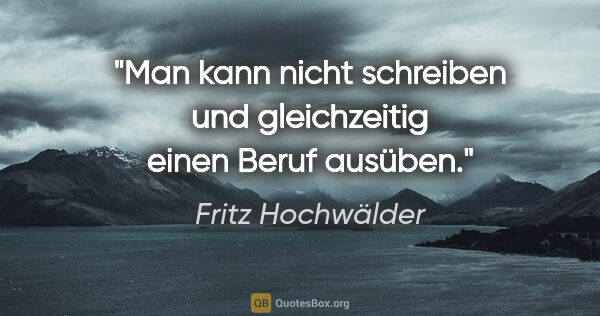 Fritz Hochwälder Zitat: "Man kann nicht schreiben und gleichzeitig einen Beruf ausüben."