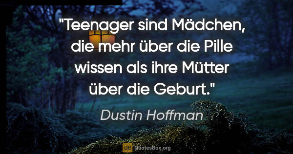 Dustin Hoffman Zitat: "Teenager sind Mädchen, die mehr über die Pille wissen als ihre..."