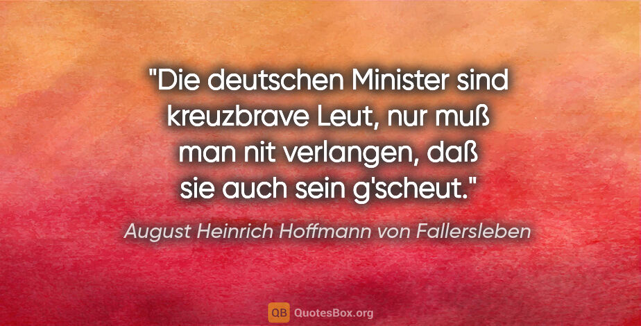 August Heinrich Hoffmann von Fallersleben Zitat: "Die deutschen Minister sind kreuzbrave Leut, nur muß man nit..."