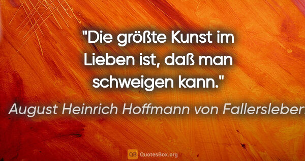 August Heinrich Hoffmann von Fallersleben Zitat: "Die größte Kunst im Lieben ist, daß man schweigen kann."
