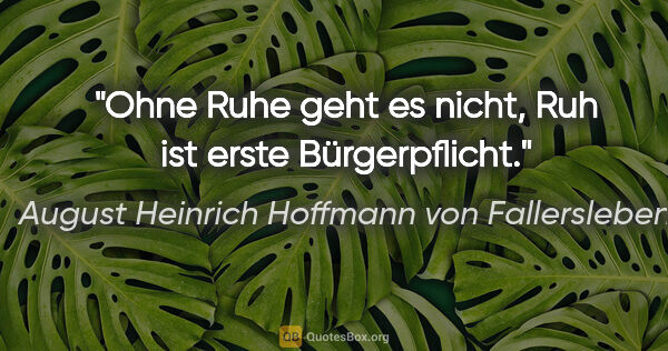 August Heinrich Hoffmann von Fallersleben Zitat: "Ohne Ruhe geht es nicht, Ruh ist erste Bürgerpflicht."