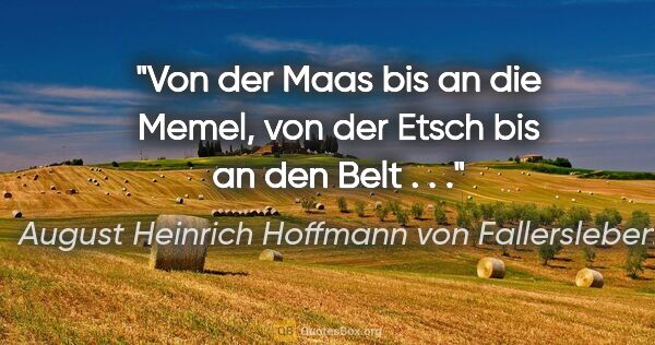 August Heinrich Hoffmann von Fallersleben Zitat: "Von der Maas bis an die Memel, von der Etsch bis an den Belt ...."