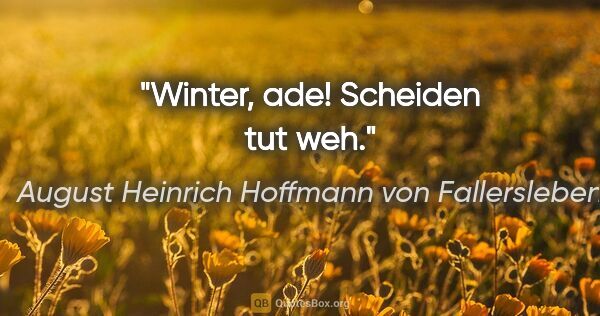 August Heinrich Hoffmann von Fallersleben Zitat: "Winter, ade! Scheiden tut weh."