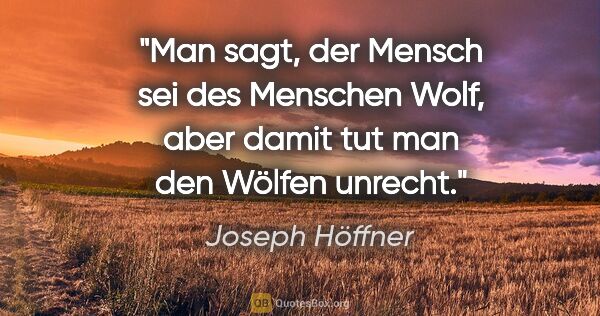 Joseph Höffner Zitat: "Man sagt, der Mensch sei des Menschen Wolf, aber damit tut man..."